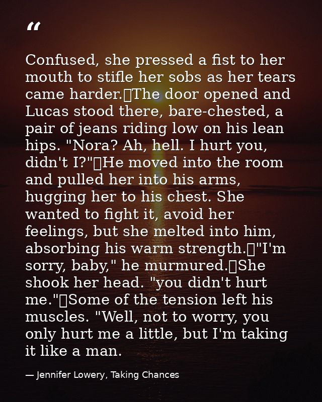Confused, she pressed a fist to her mouth to stifle her sobs as her tears came harder.	The door opened and Lucas stood t — Jennifer Lowery, Taking Chances