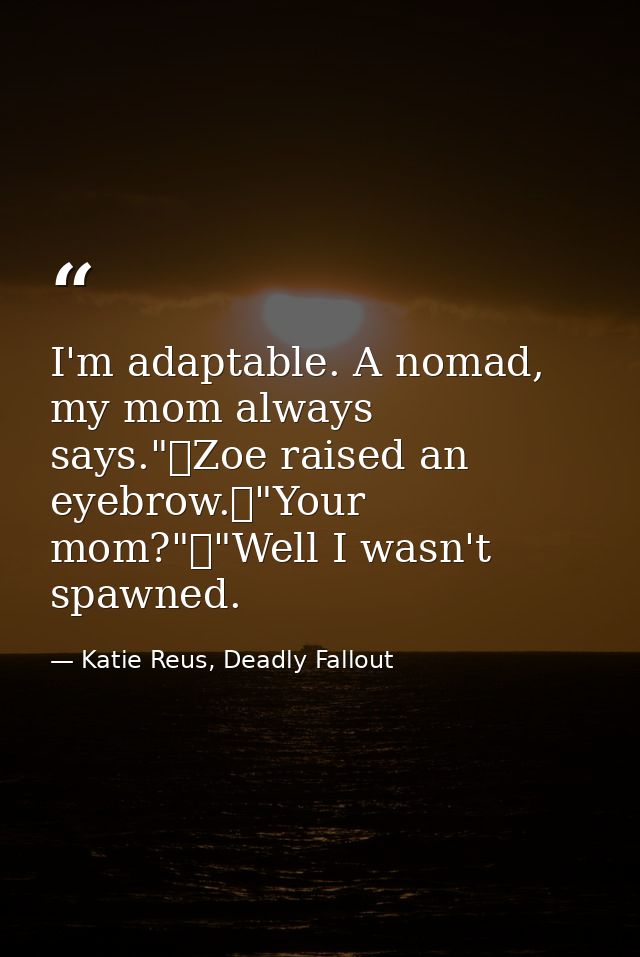 I'm adaptable. A nomad, my mom always says."	Zoe raised an eyebrow.	"Your mom?"	"Well I wasn't spawned. — Katie Reus, Deadly Fallout