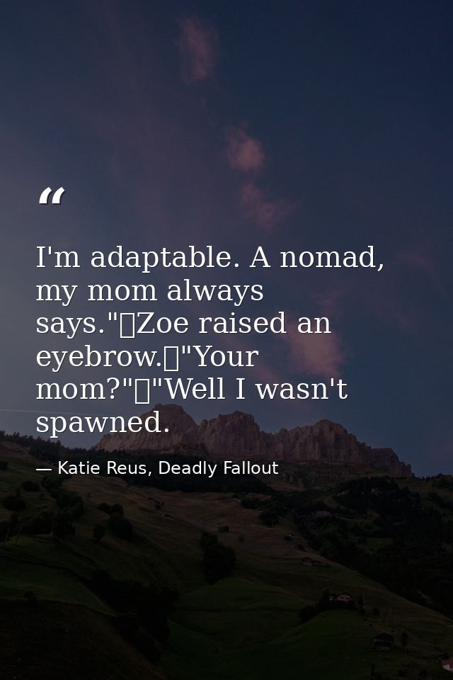 I'm adaptable. A nomad, my mom always says."	Zoe raised an eyebrow.	"Your mom?"	"Well I wasn't spawned. — Katie Reus, Deadly Fallout