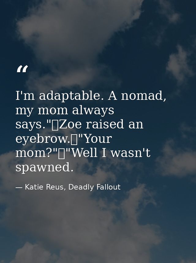 I'm adaptable. A nomad, my mom always says."	Zoe raised an eyebrow.	"Your mom?"	"Well I wasn't spawned. — Katie Reus, Deadly Fallout