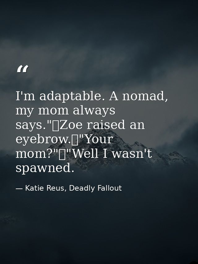 I'm adaptable. A nomad, my mom always says."	Zoe raised an eyebrow.	"Your mom?"	"Well I wasn't spawned. — Katie Reus, Deadly Fallout