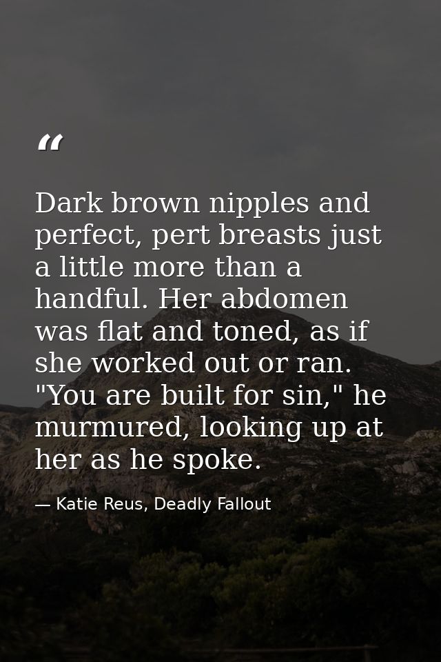 Dark brown nipples and perfect, pert breasts just a little more than a handful. Her abdomen was flat and toned, as if sh — Katie Reus, Deadly Fallout