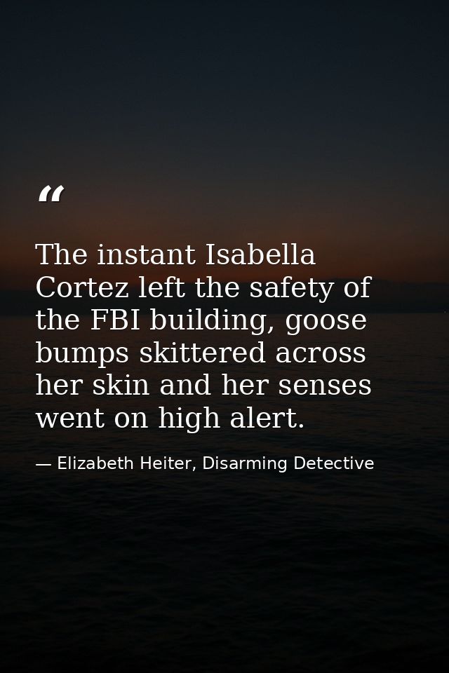 The instant Isabella Cortez left the safety of the FBI building, goose bumps skittered across her skin and her senses we — Elizabeth Heiter, Disarming Detective