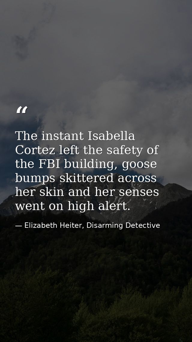 The instant Isabella Cortez left the safety of the FBI building, goose bumps skittered across her skin and her senses we — Elizabeth Heiter, Disarming Detective