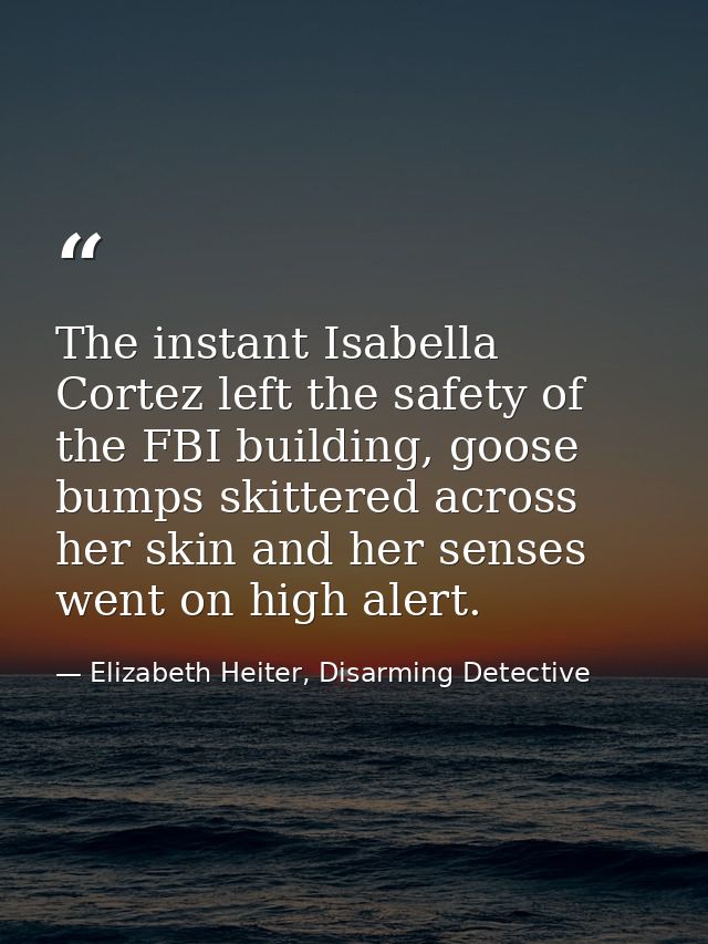 The instant Isabella Cortez left the safety of the FBI building, goose bumps skittered across her skin and her senses we — Elizabeth Heiter, Disarming Detective