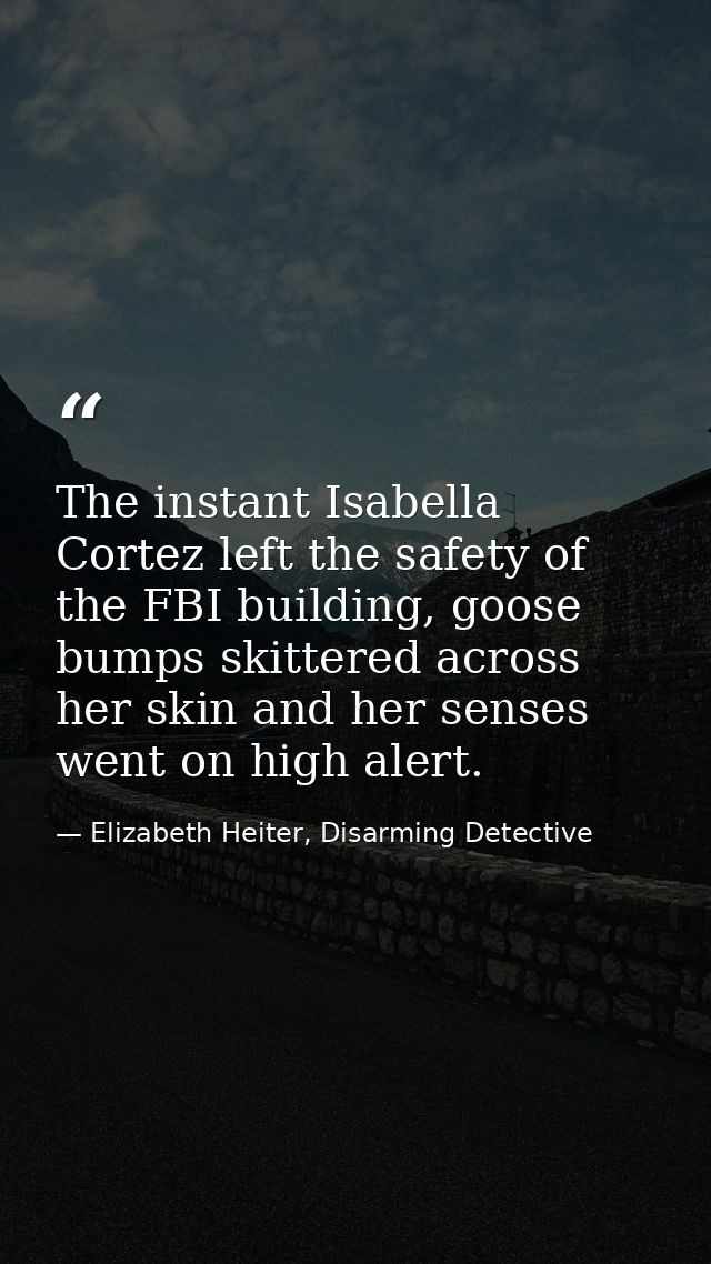 The instant Isabella Cortez left the safety of the FBI building, goose bumps skittered across her skin and her senses we — Elizabeth Heiter, Disarming Detective