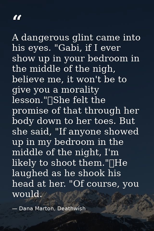 A dangerous glint came into his eyes. "Gabi, if I ever show up in your bedroom in the middle of the nigh, believe me, it — Dana Marton, Deathwish