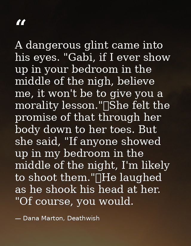 A dangerous glint came into his eyes. "Gabi, if I ever show up in your bedroom in the middle of the nigh, believe me, it — Dana Marton, Deathwish