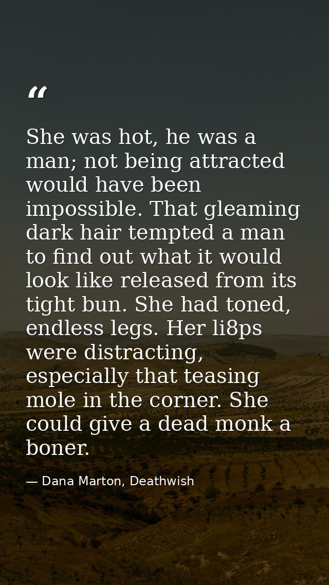 She was hot, he was a man; not being attracted would have been impossible. That gleaming dark hair tempted a man to find — Dana Marton, Deathwish