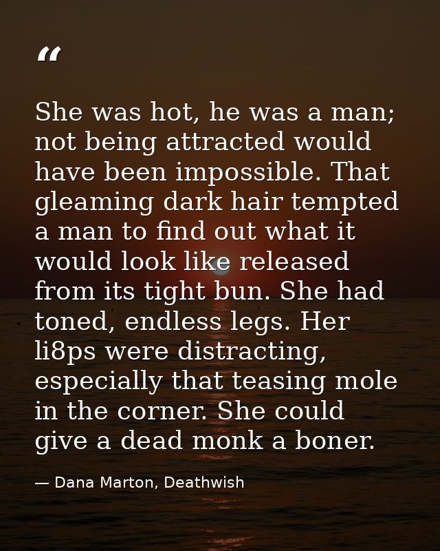 She was hot, he was a man; not being attracted would have been impossible. That gleaming dark hair tempted a man to find — Dana Marton, Deathwish