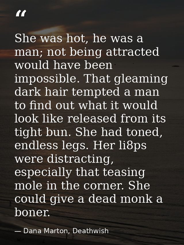 She was hot, he was a man; not being attracted would have been impossible. That gleaming dark hair tempted a man to find — Dana Marton, Deathwish
