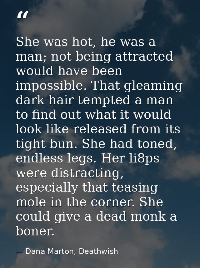 She was hot, he was a man; not being attracted would have been impossible. That gleaming dark hair tempted a man to find — Dana Marton, Deathwish