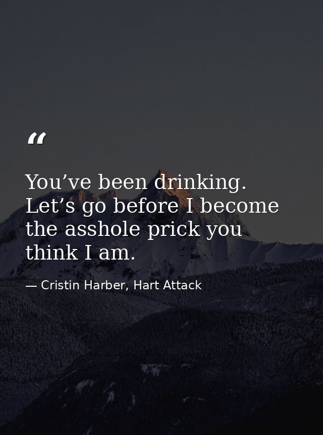 You’ve been drinking. Let’s go before I become the asshole prick you think I am. — Cristin Harber, Hart Attack