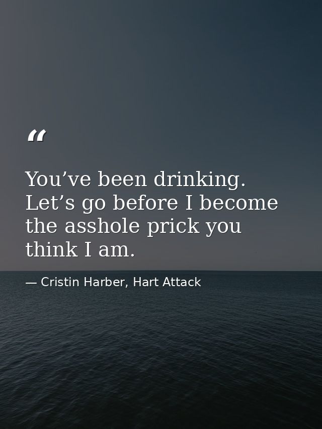 You’ve been drinking. Let’s go before I become the asshole prick you think I am. — Cristin Harber, Hart Attack