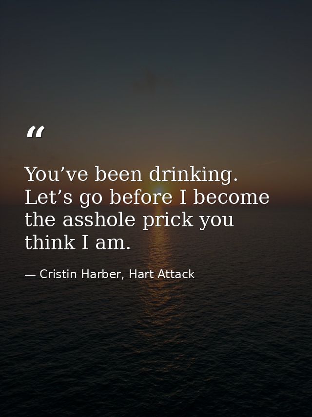 You’ve been drinking. Let’s go before I become the asshole prick you think I am. — Cristin Harber, Hart Attack