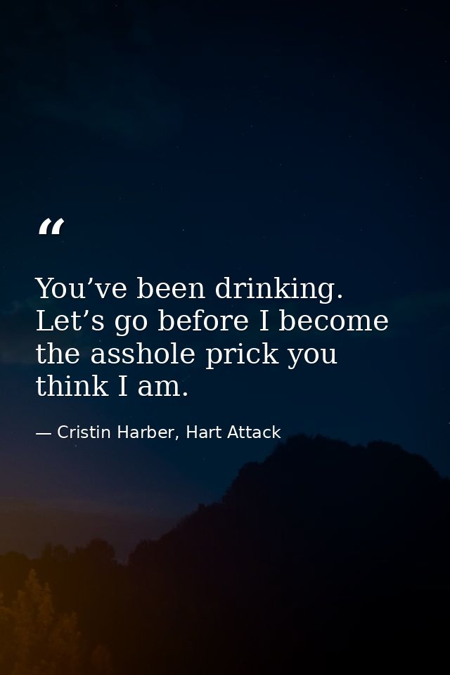 You’ve been drinking. Let’s go before I become the asshole prick you think I am. — Cristin Harber, Hart Attack