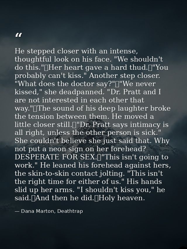 He stepped closer with an intense, thoughtful look on his face. "We shouldn't do this."	Her heart gave a hard thud.	"You — Dana Marton, Deathtrap