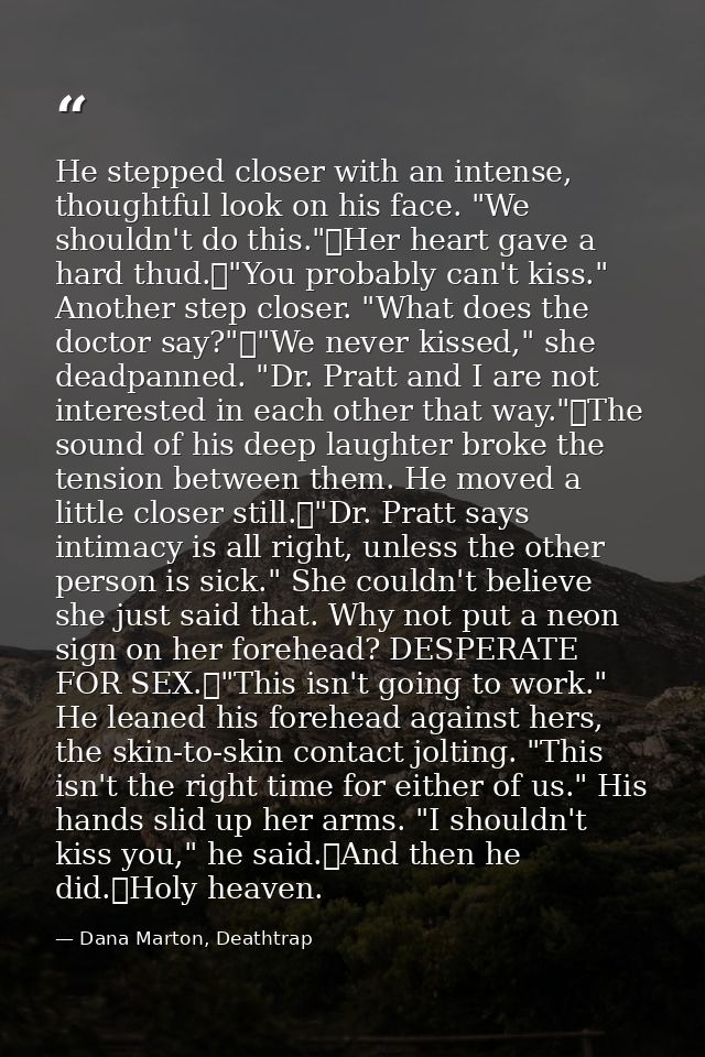 He stepped closer with an intense, thoughtful look on his face. "We shouldn't do this."	Her heart gave a hard thud.	"You — Dana Marton, Deathtrap