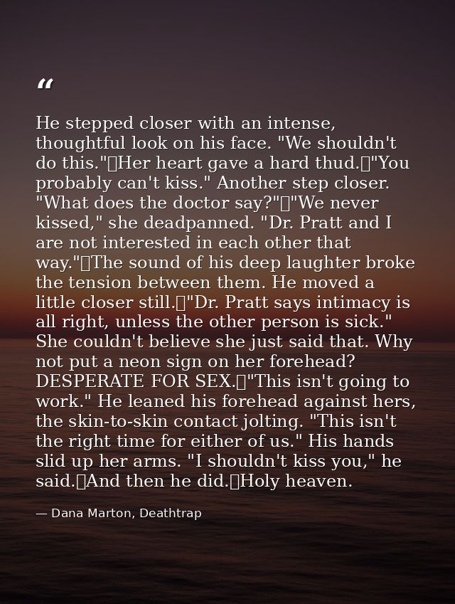 He stepped closer with an intense, thoughtful look on his face. "We shouldn't do this."	Her heart gave a hard thud.	"You — Dana Marton, Deathtrap