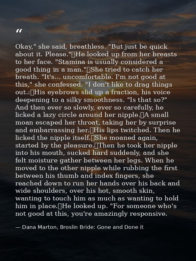 Okay," she said, breathless. "But just be quick about it. Please."	He looked up from her breasts to her face. "Stamina i — Dana Marton, Broslin Bride: Gone and Done it