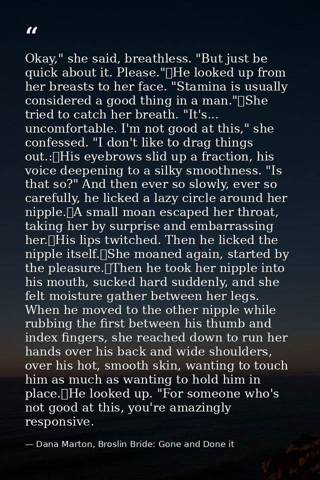 Okay," she said, breathless. "But just be quick about it. Please."	He looked up from her breasts to her face. "Stamina i — Dana Marton, Broslin Bride: Gone and Done it