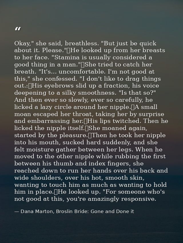 Okay," she said, breathless. "But just be quick about it. Please."	He looked up from her breasts to her face. "Stamina i — Dana Marton, Broslin Bride: Gone and Done it