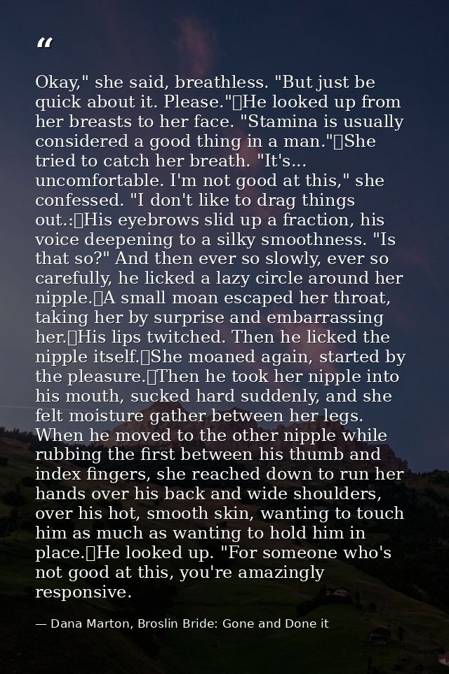 Okay," she said, breathless. "But just be quick about it. Please."	He looked up from her breasts to her face. "Stamina i — Dana Marton, Broslin Bride: Gone and Done it