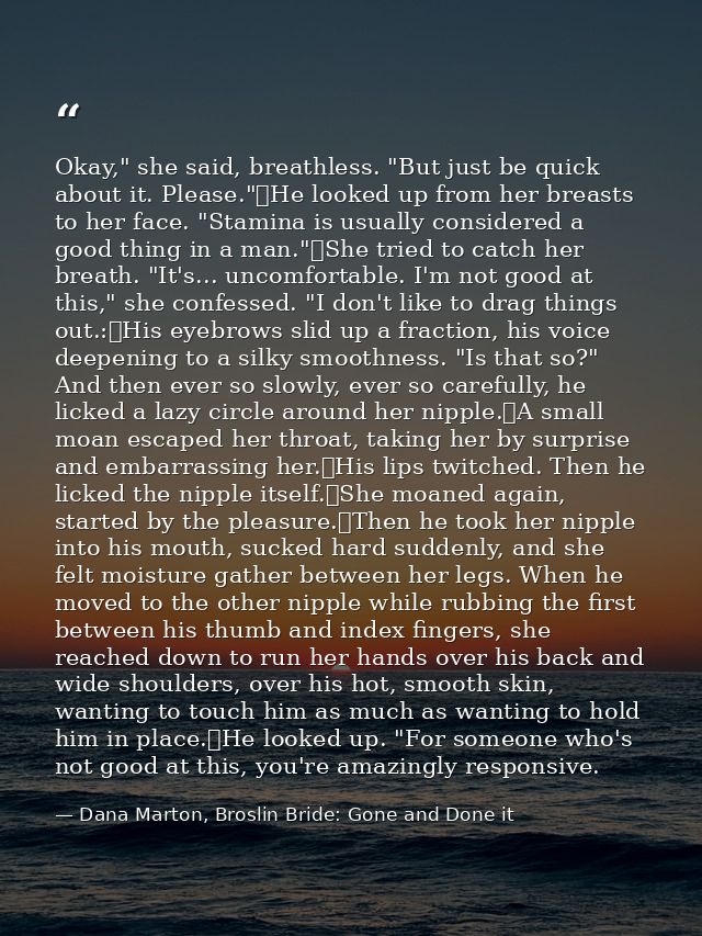 Okay," she said, breathless. "But just be quick about it. Please."	He looked up from her breasts to her face. "Stamina i — Dana Marton, Broslin Bride: Gone and Done it