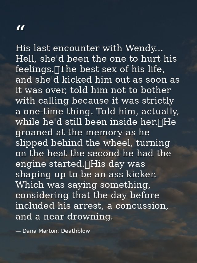 His last encounter with Wendy... Hell, she'd been the one to hurt his feelings.	The best sex of his life, and she'd kick — Dana Marton, Deathblow