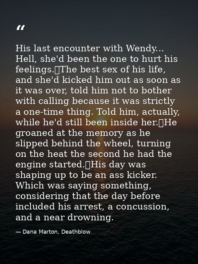 His last encounter with Wendy... Hell, she'd been the one to hurt his feelings.	The best sex of his life, and she'd kick — Dana Marton, Deathblow