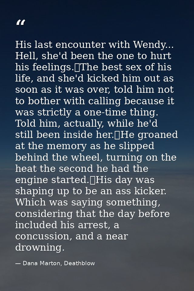 His last encounter with Wendy... Hell, she'd been the one to hurt his feelings.	The best sex of his life, and she'd kick — Dana Marton, Deathblow