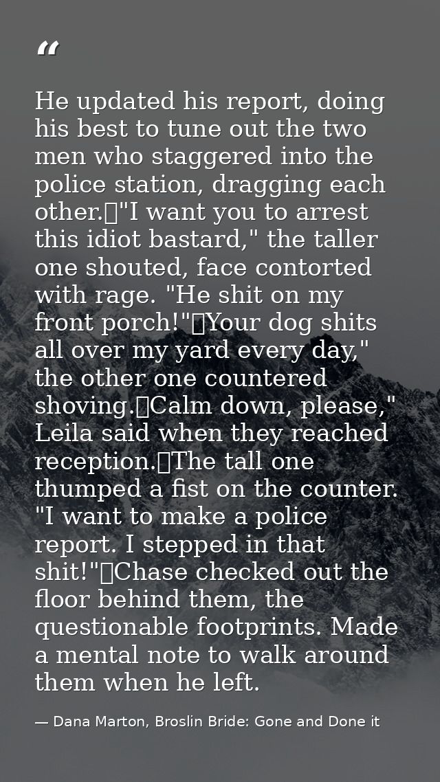 He updated his report, doing his best to tune out the two men who staggered into the police station, dragging each other — Dana Marton, Broslin Bride: Gone and Done it