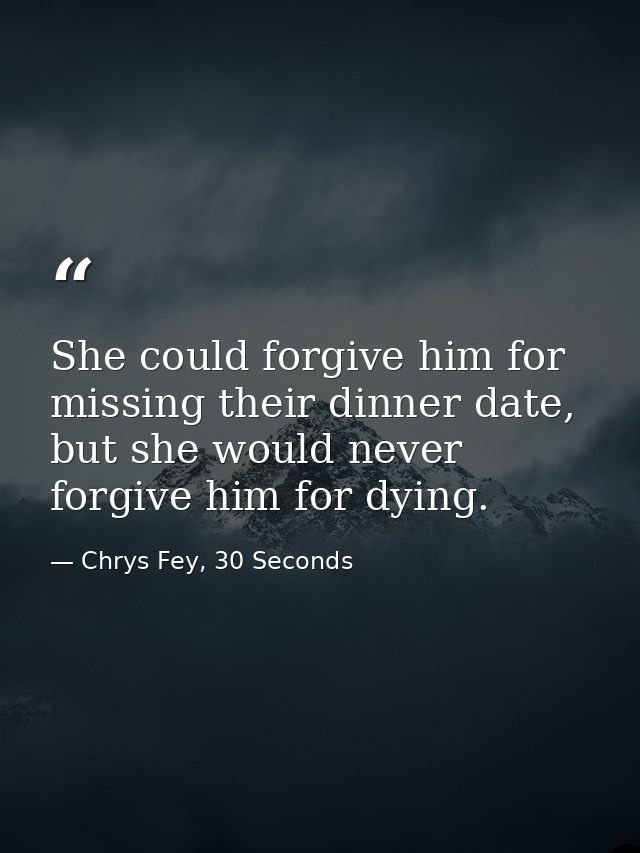She could forgive him for missing their dinner date, but she would never forgive him for dying. — Chrys Fey, 30 Seconds