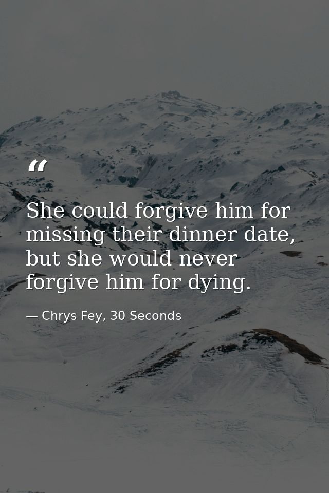 She could forgive him for missing their dinner date, but she would never forgive him for dying. — Chrys Fey, 30 Seconds