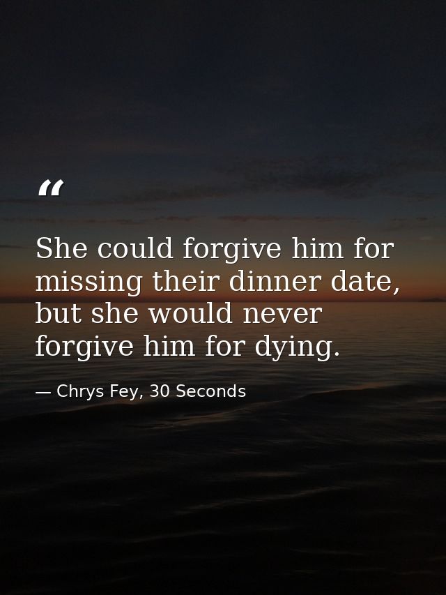 She could forgive him for missing their dinner date, but she would never forgive him for dying. — Chrys Fey, 30 Seconds