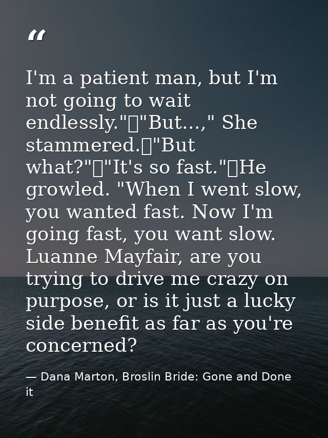 I'm a patient man, but I'm not going to wait endlessly."	"But...," She stammered.	"But what?"	"It's so fast."	He growled — Dana Marton, Broslin Bride: Gone and Done it