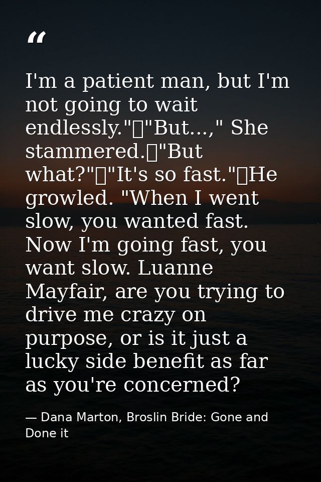 I'm a patient man, but I'm not going to wait endlessly."	"But...," She stammered.	"But what?"	"It's so fast."	He growled — Dana Marton, Broslin Bride: Gone and Done it