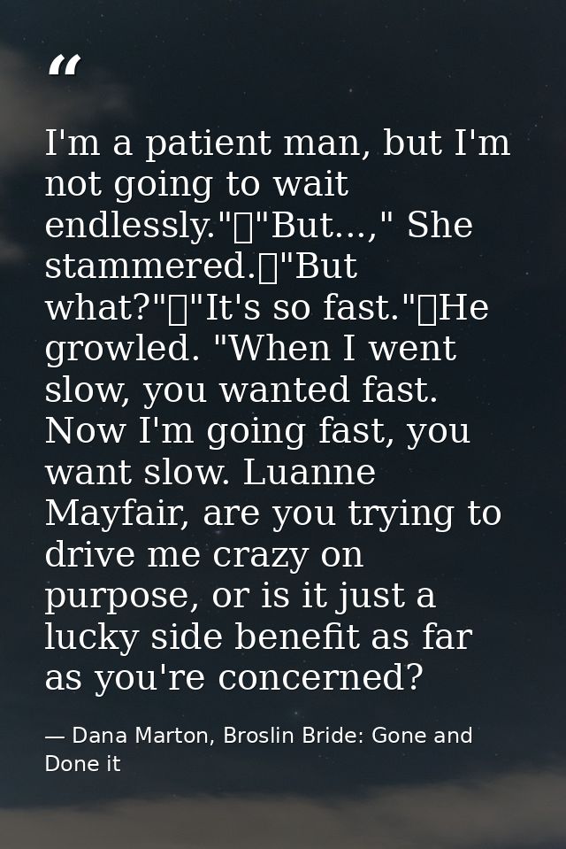 I'm a patient man, but I'm not going to wait endlessly."	"But...," She stammered.	"But what?"	"It's so fast."	He growled — Dana Marton, Broslin Bride: Gone and Done it