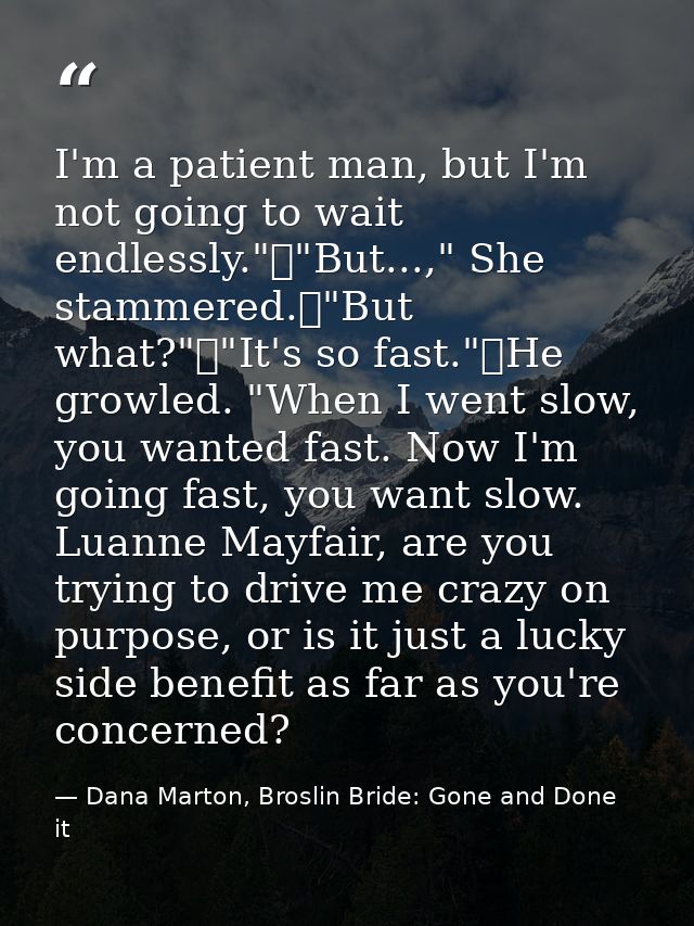 I'm a patient man, but I'm not going to wait endlessly."	"But...," She stammered.	"But what?"	"It's so fast."	He growled — Dana Marton, Broslin Bride: Gone and Done it