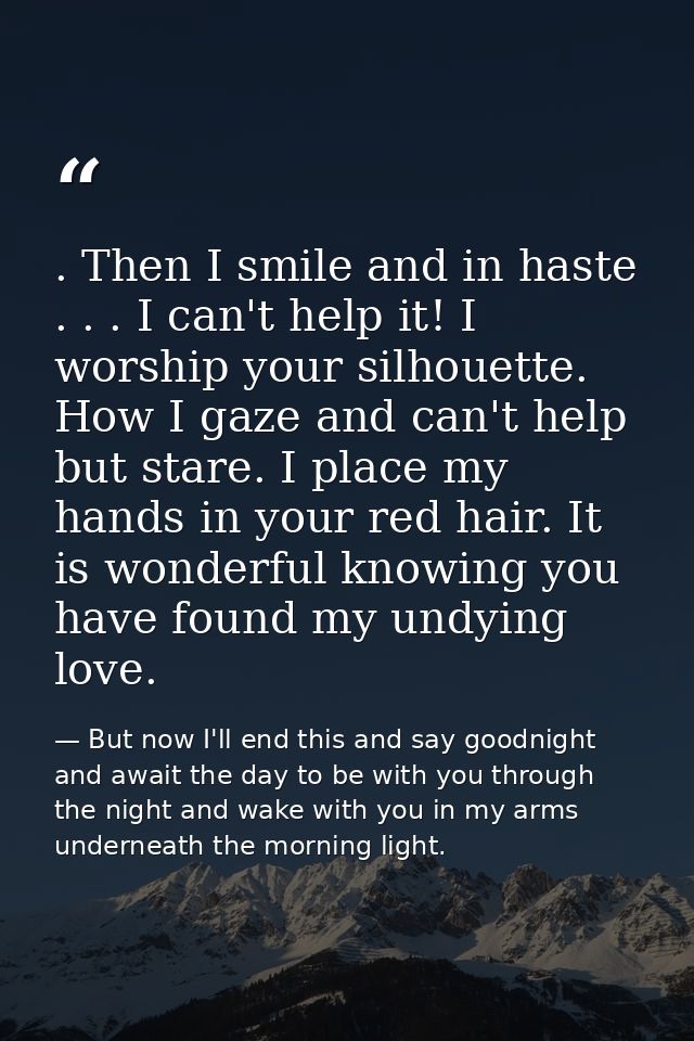 . Then I smile and in haste . . . I can't help it! I worship your silhouette. How I gaze and can't help but stare. I pla — But now I'll end this and say goodnight and await the day to be with you through the night and wake with you in my arms underneath the morning light.