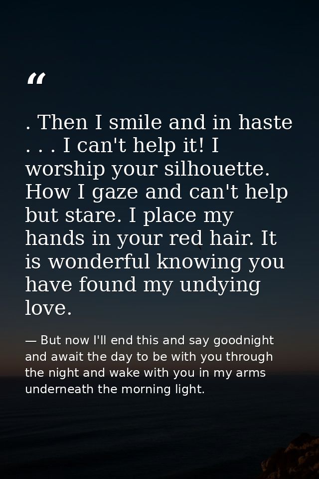 . Then I smile and in haste . . . I can't help it! I worship your silhouette. How I gaze and can't help but stare. I pla — But now I'll end this and say goodnight and await the day to be with you through the night and wake with you in my arms underneath the morning light.