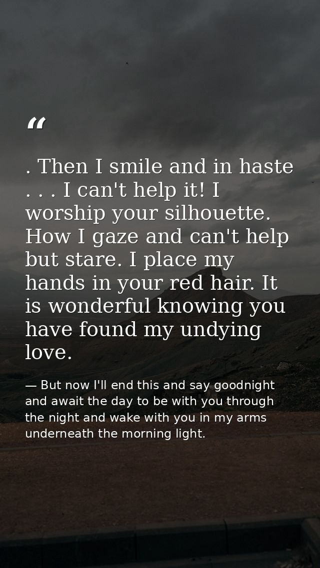 . Then I smile and in haste . . . I can't help it! I worship your silhouette. How I gaze and can't help but stare. I pla — But now I'll end this and say goodnight and await the day to be with you through the night and wake with you in my arms underneath the morning light.