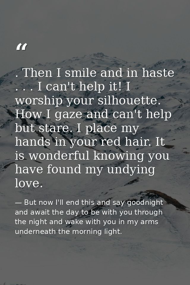 . Then I smile and in haste . . . I can't help it! I worship your silhouette. How I gaze and can't help but stare. I pla — But now I'll end this and say goodnight and await the day to be with you through the night and wake with you in my arms underneath the morning light.