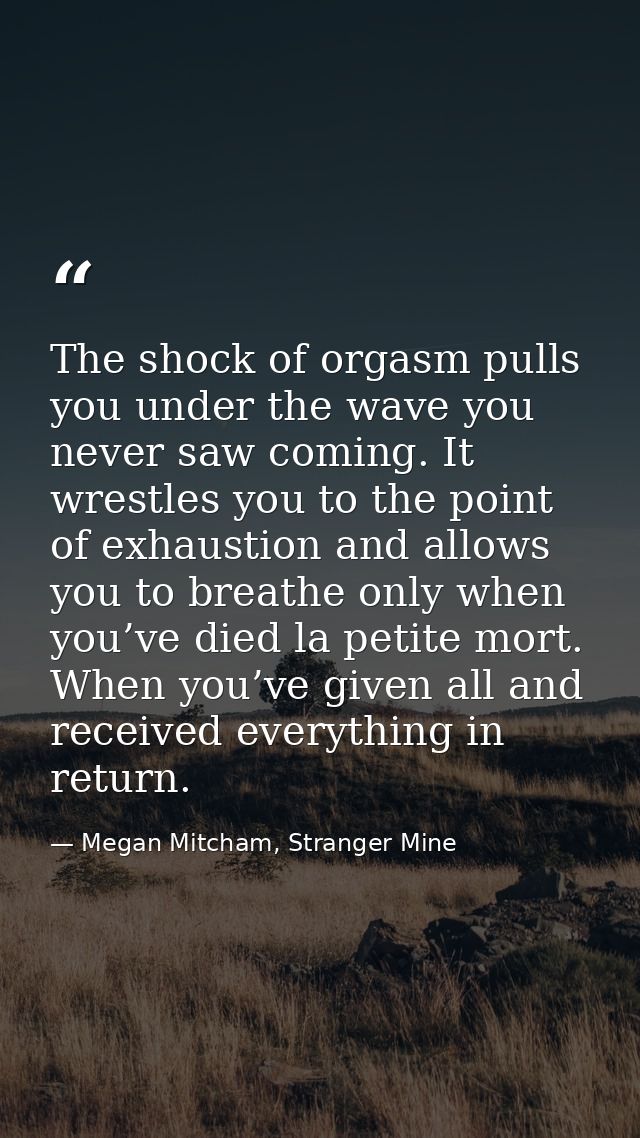 The shock of orgasm pulls you under the wave you never saw coming. It wrestles you to the point of exhaustion and allows — Megan Mitcham, Stranger Mine