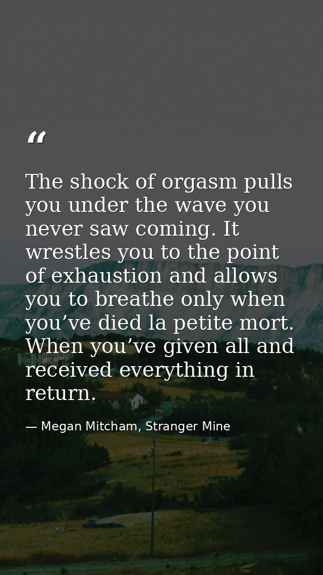 The shock of orgasm pulls you under the wave you never saw coming. It wrestles you to the point of exhaustion and allows — Megan Mitcham, Stranger Mine
