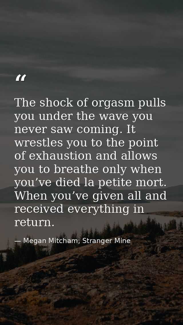The shock of orgasm pulls you under the wave you never saw coming. It wrestles you to the point of exhaustion and allows — Megan Mitcham, Stranger Mine
