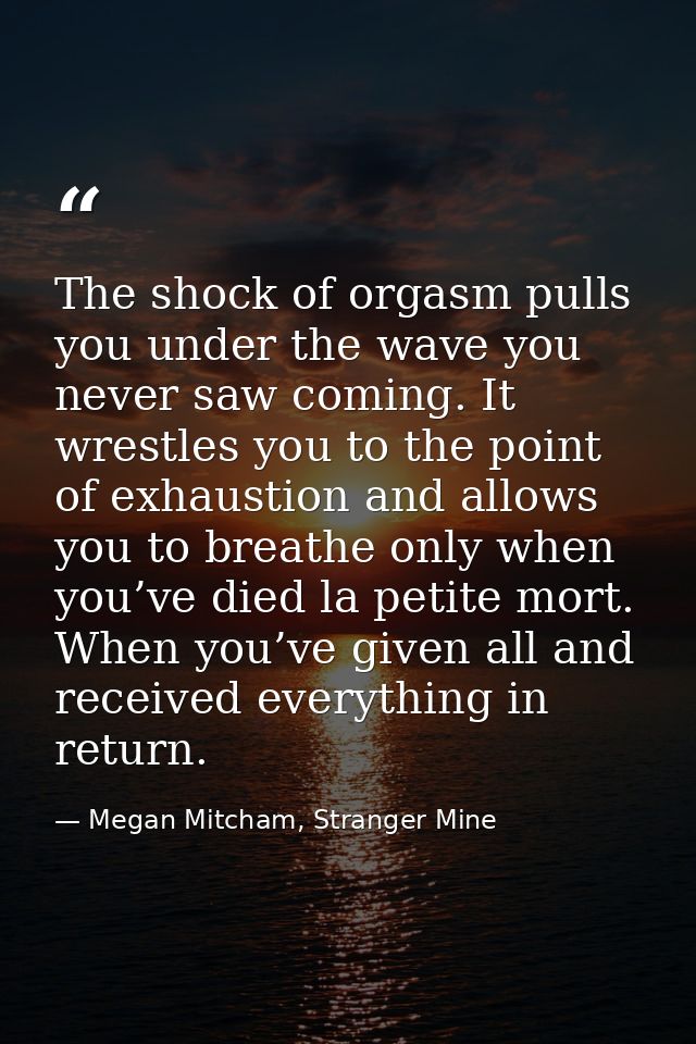 The shock of orgasm pulls you under the wave you never saw coming. It wrestles you to the point of exhaustion and allows — Megan Mitcham, Stranger Mine