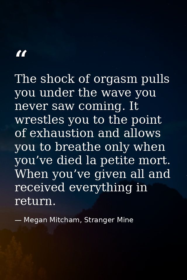The shock of orgasm pulls you under the wave you never saw coming. It wrestles you to the point of exhaustion and allows — Megan Mitcham, Stranger Mine