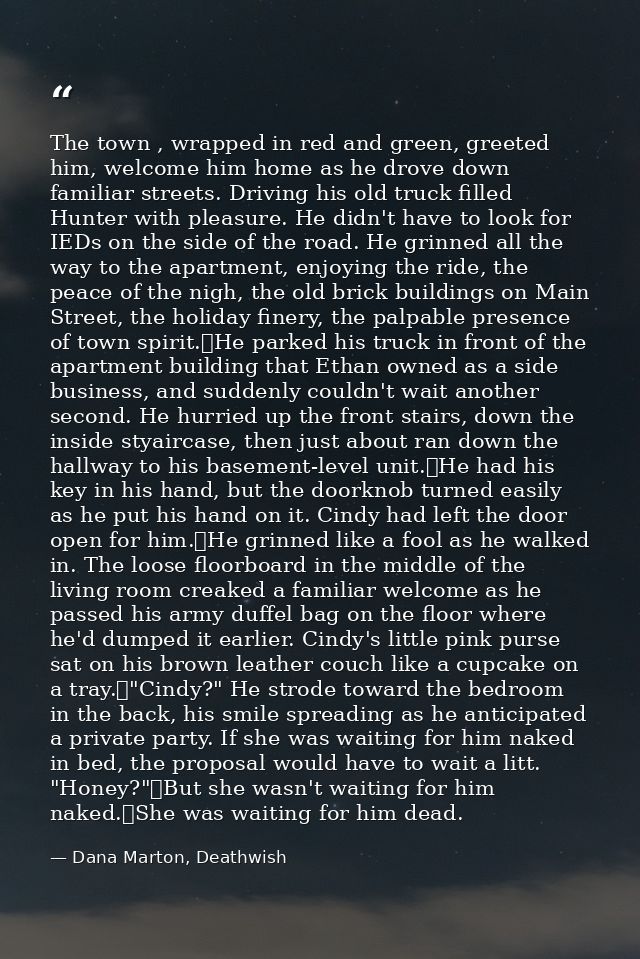 The town , wrapped in red and green, greeted him, welcome him home as he drove down familiar streets. Driving his old tr — Dana Marton, Deathwish