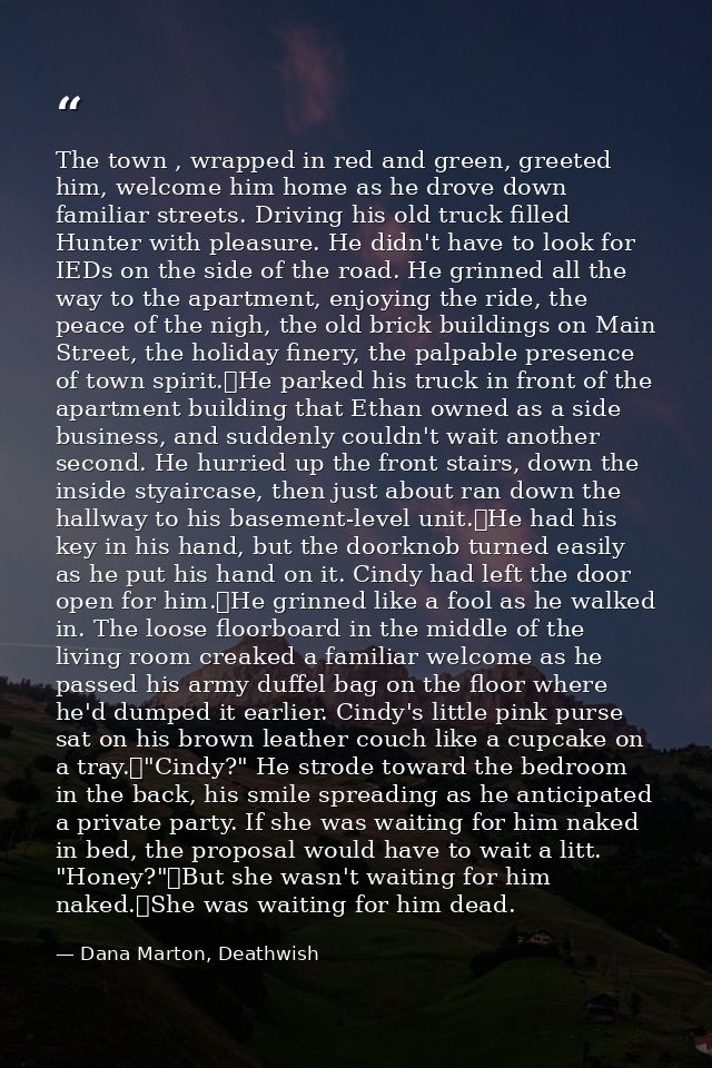 The town , wrapped in red and green, greeted him, welcome him home as he drove down familiar streets. Driving his old tr — Dana Marton, Deathwish